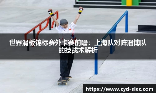 世界滑板锦标赛外卡赛前瞻：上海队对阵淄博队的技战术解析