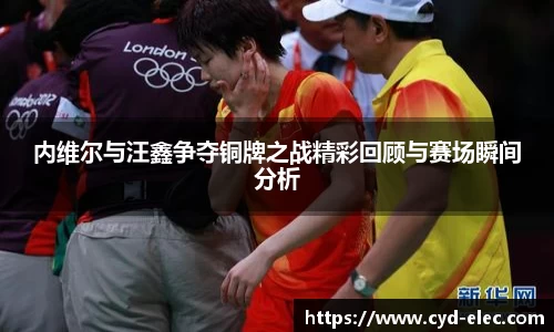 内维尔与汪鑫争夺铜牌之战精彩回顾与赛场瞬间分析