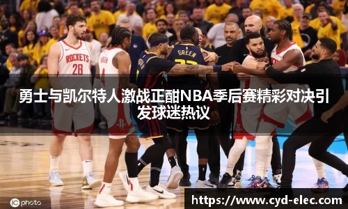 勇士与凯尔特人激战正酣NBA季后赛精彩对决引发球迷热议